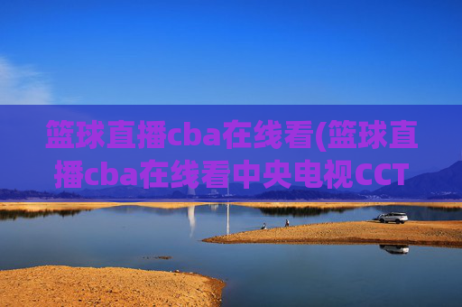 篮球直播cba在线看(篮球直播cba在线看中央电视CCTV5)CBA篮球直播在线看，央视CCTV5直播频道