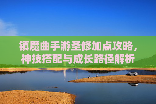 镇魔曲手游圣修加点攻略,神技搭配与成长路径解析