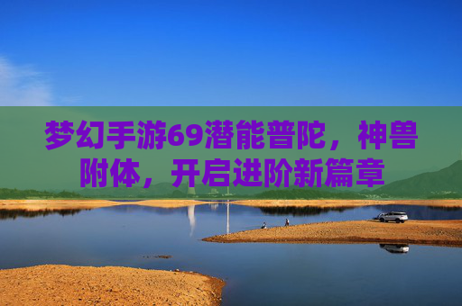 梦幻手游69潜能普陀,神兽附体,开启进阶新篇章