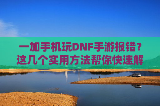 一加手机玩DNF手游报错?这几个实用方法帮你快速解决!