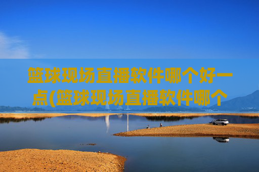 篮球现场直播软件哪个好一点(篮球现场直播软件哪个好一点的)