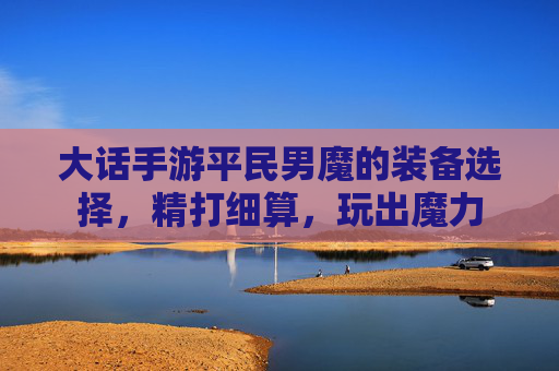 大话手游平民男魔的装备选择,精打细算,玩出魔力