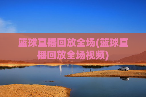 篮球直播回放全场(篮球直播回放全场视频)