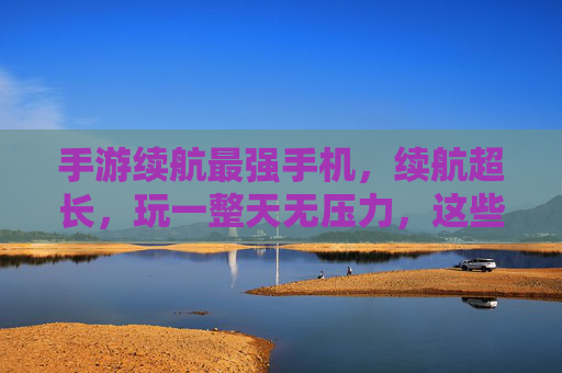 手游续航最强手机,续航超长,玩一整天无压力,这些手机让你告别电量焦虑,手游续航最强手机,续航超长,玩一整天无压力,告别电量焦虑