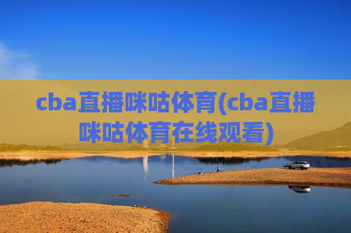 cba直播咪咕体育(cba直播咪咕体育在线观看)
