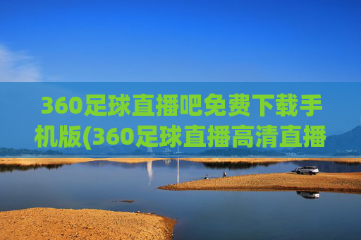 360足球直播吧免费下载手机版(360足球直播高清直播)