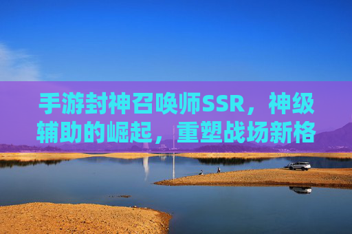 手游封神召唤师SSR,神级辅助的崛起,重塑战场新格局