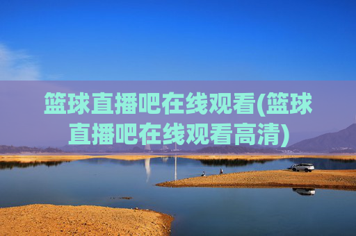 篮球直播吧在线观看(篮球直播吧在线观看高清)