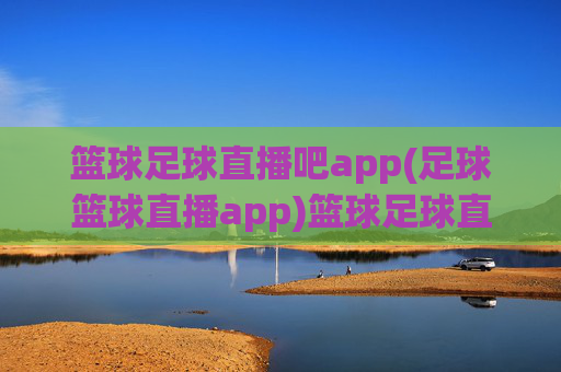 篮球足球直播吧app(足球篮球直播app)篮球足球直播吧app,足球篮球直播专用工具
