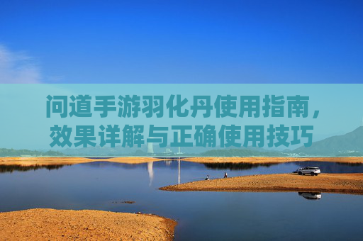 问道手游羽化丹使用指南,效果详解与正确使用技巧