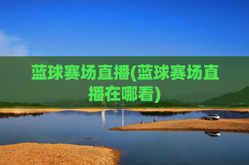 蓝球赛场直播(蓝球赛场直播在哪看)