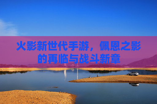 火影新世代手游,佩恩之影的再临与战斗新章