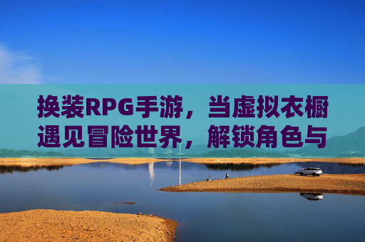 换装RPG手游,当虚拟衣橱遇见冒险世界,解锁角色与剧情的双重精彩