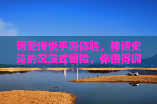 诺亚传说手游体验,神话史诗的沉浸式冒险,你值得拥有吗?