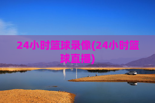 24小时篮球录像(24小时篮球直播)