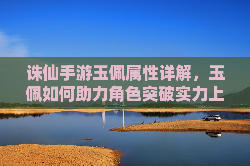 诛仙手游玉佩属性详解,玉佩如何助力角色突破实力上限?