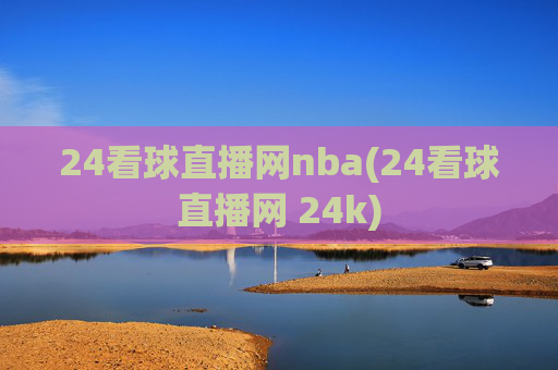 24看球直播网nba(24看球直播网 24k)