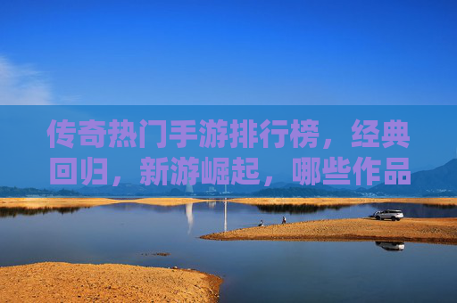 传奇热门手游排行榜,经典回归,新游崛起,哪些作品持续引领玩家热潮?传奇热门手游排行榜,经典回归与新游崛起,哪些作品持续引领玩家热潮?