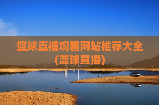 篮球直播观看网站推荐大全(篮球直播)