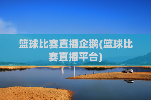 篮球比赛直播企鹅(篮球比赛直播平台)