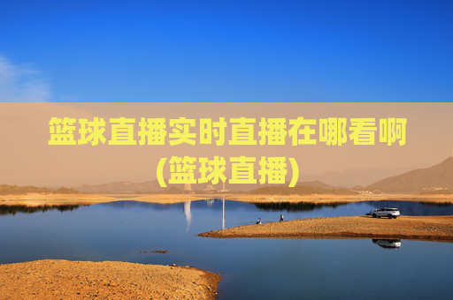 篮球直播实时直播在哪看啊(篮球直播)