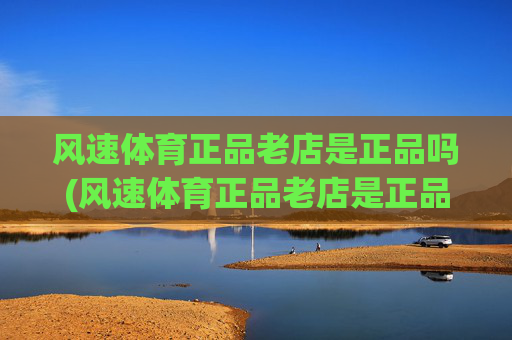 风速体育正品老店是正品吗(风速体育正品老店是正品吗)