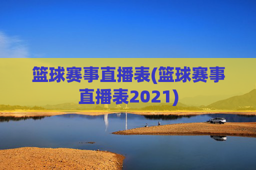篮球赛事直播表(篮球赛事直播表2021)