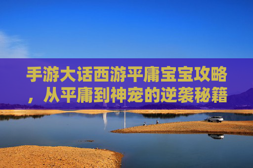 手游大话西游平庸宝宝攻略,从平庸到神宠的逆袭秘籍