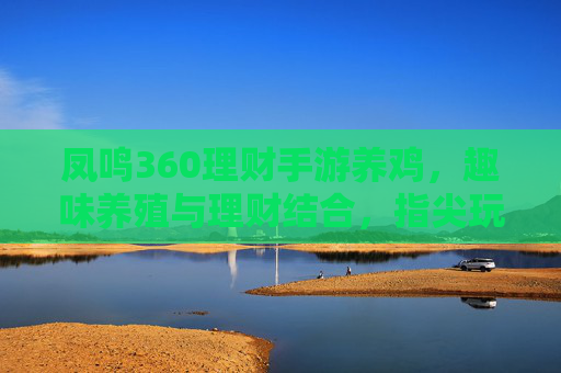 凤鸣360理财手游养鸡，趣味养殖与理财结合，指尖玩转财富增长