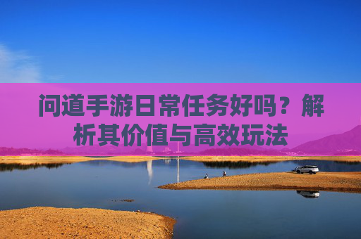 问道手游日常任务好吗？解析其价值与高效玩法