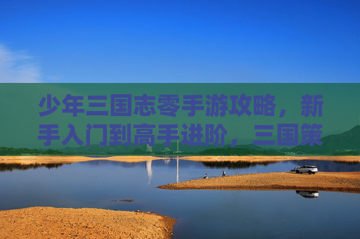 少年三国志零手游攻略,新手入门到高手进阶,三国策略玩法全解析