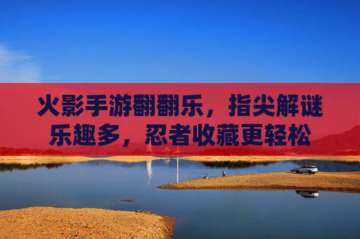 火影手游翻翻乐,指尖解谜乐趣多,忍者收藏更轻松
