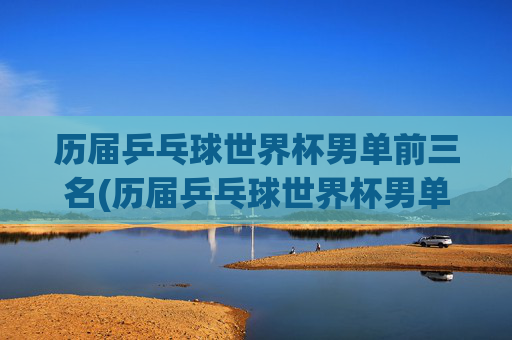 历届乒乓球世界杯男单前三名(历届乒乓球世界杯男单前三名是谁)历届乒乓球世界杯男单前三名(历届乒乓球世界杯男单前三名是谁)