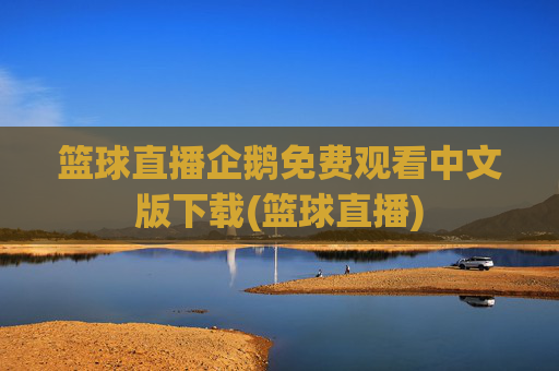 篮球直播企鹅免费观看中文版下载(篮球直播)