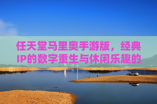 任天堂马里奥手游版,经典IP的数字重生与休闲乐趣的完美融合