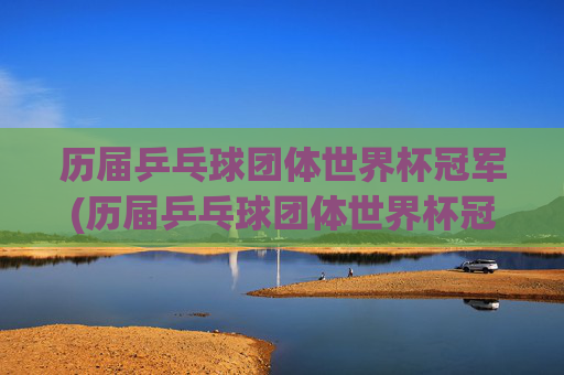 历届乒乓球团体世界杯冠军(历届乒乓球团体世界杯冠军一览表)
