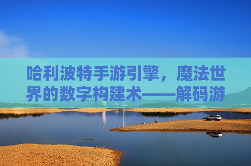 哈利波特手游引擎,魔法世界的数字构建术——解码游戏背后的技术魔法