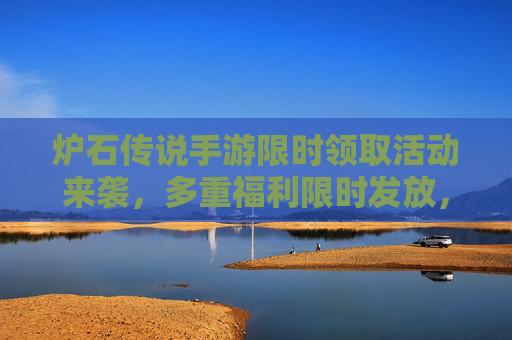 炉石传说手游限时领取活动来袭,多重福利限时发放,助力玩家快速进阶