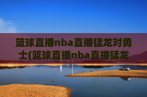篮球直播nba直播猛龙对勇士(篮球直播nba直播猛龙对勇士回放)
