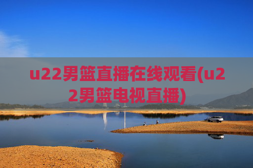 u22男篮直播在线观看(u22男篮电视直播)