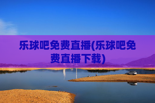 乐球吧免费直播(乐球吧免费直播下载)
