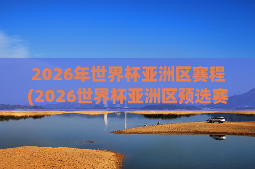 2026年世界杯亚洲区赛程(2026世界杯亚洲区预选赛赛程)
