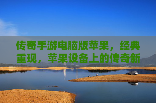 传奇手游电脑版苹果,经典重现,苹果设备上的传奇新篇章,传奇手游电脑版苹果,经典重现,苹果设备上的传奇新篇章