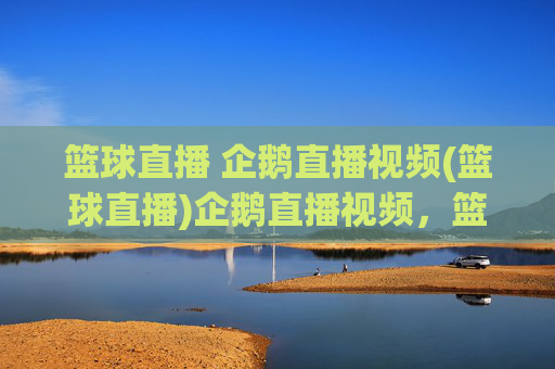 篮球直播 企鹅直播视频(篮球直播)企鹅直播视频,篮球直播,即时观看精彩赛事直播