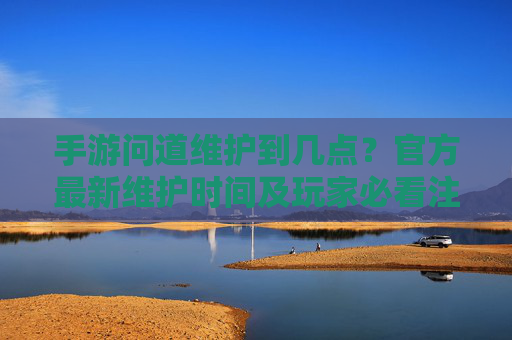 手游问道维护到几点?官方最新维护时间及玩家必看注意事项,手游问道维护到几点?官方最新维护时间及玩家必看注意事项