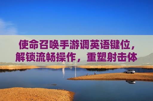 使命召唤手游调英语键位,解锁流畅操作,重塑射击体验