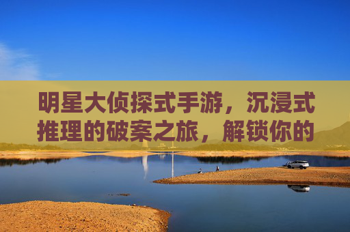 明星大侦探式手游,沉浸式推理的破案之旅,解锁你的侦探基因