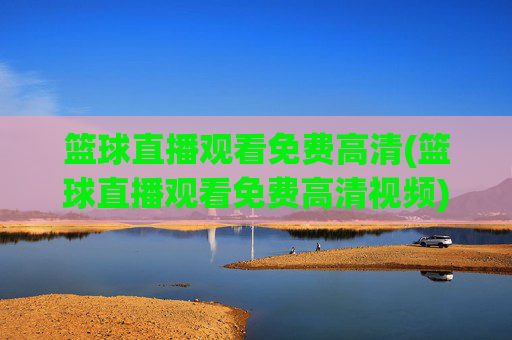 篮球直播观看免费高清(篮球直播观看免费高清视频)