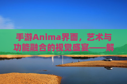 手游Anima界面，艺术与功能融合的视觉盛宴——解析奇幻世界中的交互美学