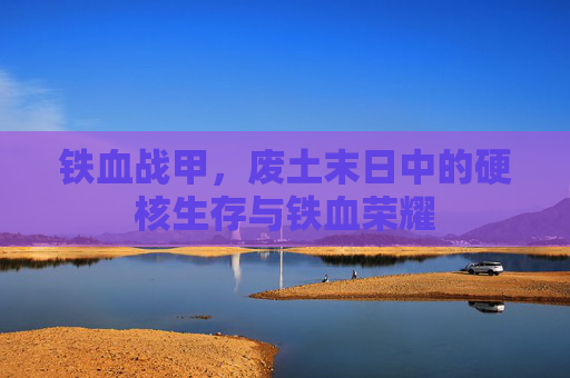 铁血战甲,废土末日中的硬核生存与铁血荣耀